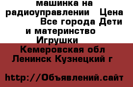 машинка на радиоуправлении › Цена ­ 1 000 - Все города Дети и материнство » Игрушки   . Кемеровская обл.,Ленинск-Кузнецкий г.